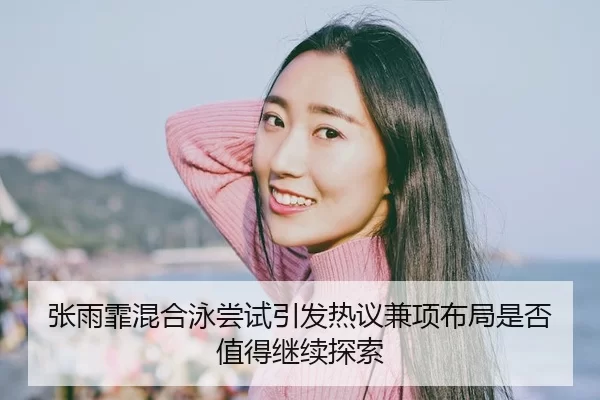 张雨霏混合泳尝试引发热议兼项布局是否值得继续探索 | YABO SPORTS