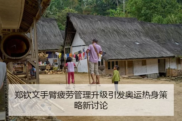 郑钦文手臂疲劳管理升级引发奥运热身策略新讨论（YABO SPORTS）