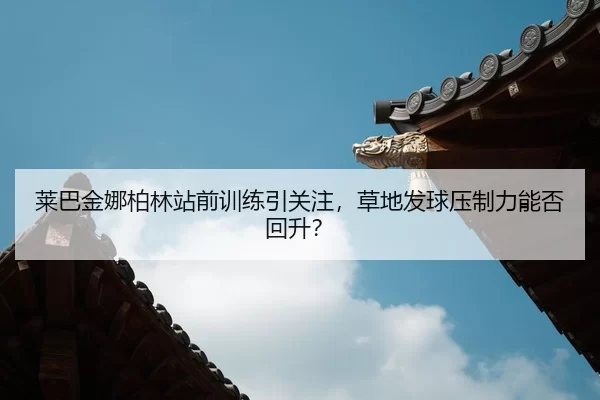 lai-ba-jin-na-bo-lin-zhan-qian-xun-lian-yin-guan-zhu-cao-di-fa-qiu-ya-zhi-li-neng-fou-hui-sheng-2-918.jpg
