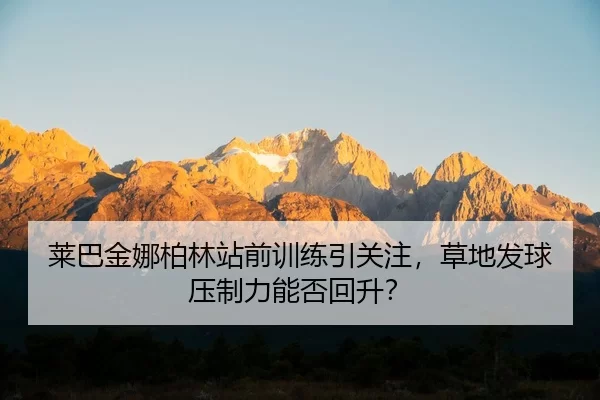 莱巴金娜柏林站前训练引关注，草地发球压制力能否回升？ | YABO SPORTS