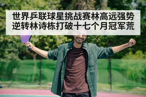 世界乒联球星挑战赛林高远强势逆转林诗栋打破十七个月冠军荒