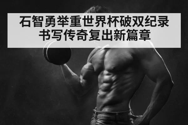 石智勇举重世界杯破双纪录书写传奇复出新篇章