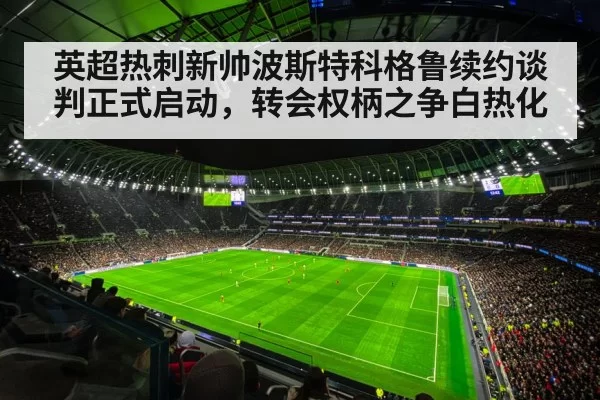 英超热刺新帅波斯特科格鲁续约谈判正式启动，转会权柄之争白热化