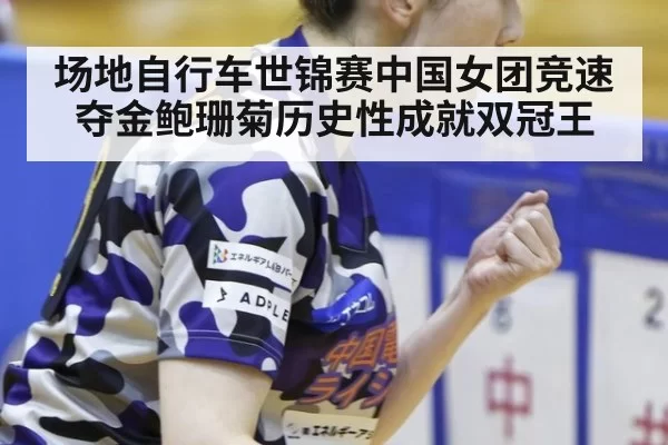 场地自行车世锦赛中国女团竞速夺金鲍珊菊历史性成就双冠王