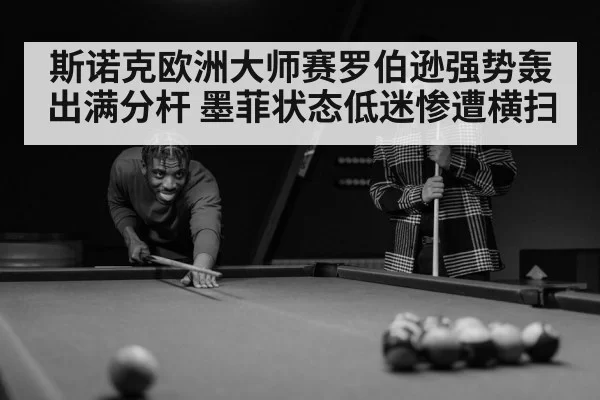 斯诺克欧洲大师赛罗伯逊强势轰出满分杆 墨菲状态低迷惨遭横扫
