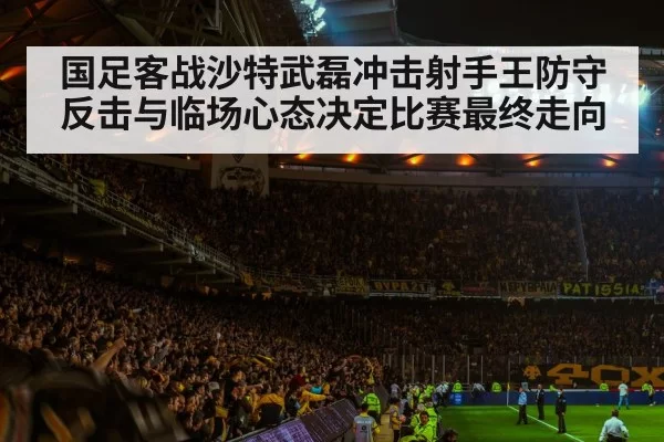 国足客战沙特武磊冲击射手王防守反击与临场心态决定比赛最终走向