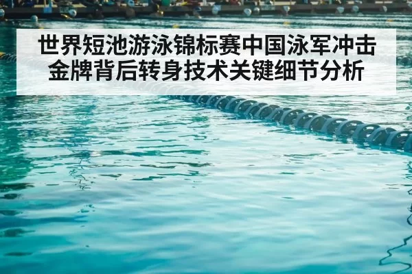 世界短池游泳锦标赛中国泳军冲击金牌背后转身技术关键细节分析