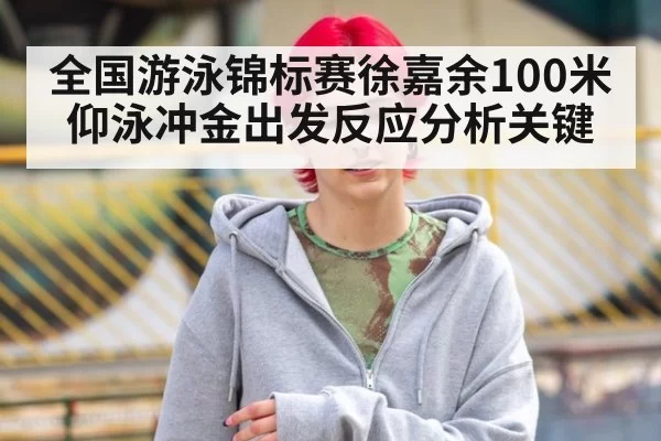 全国游泳锦标赛徐嘉余100米仰泳冲金出发反应分析关键