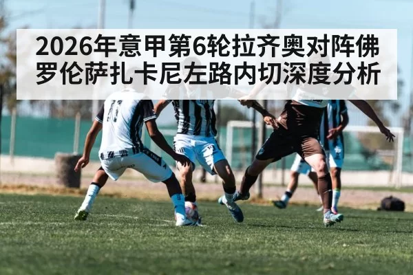2026年意甲第6轮拉齐奥对阵佛罗伦萨扎卡尼左路内切深度分析