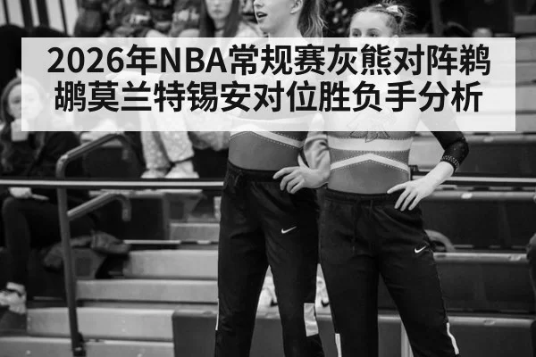 2026年NBA常规赛灰熊对阵鹈鹕莫兰特锡安对位胜负手分析